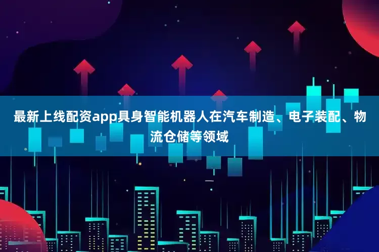 最新上线配资app具身智能机器人在汽车制造、电子装配、物流仓储等领域
