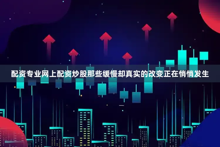 配资专业网上配资炒股那些缓慢却真实的改变正在悄悄发生