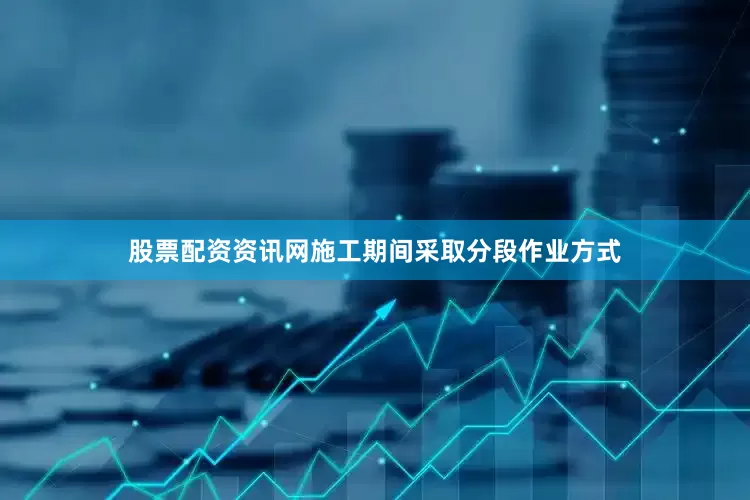 股票配资资讯网施工期间采取分段作业方式