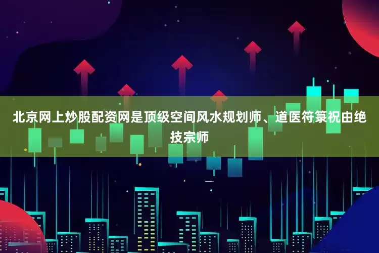 北京网上炒股配资网是顶级空间风水规划师、道医符箓祝由绝技宗师
