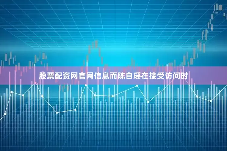 股票配资网官网信息而陈自瑶在接受访问时