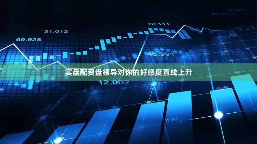 实盘配资盘领导对你的好感度直线上升