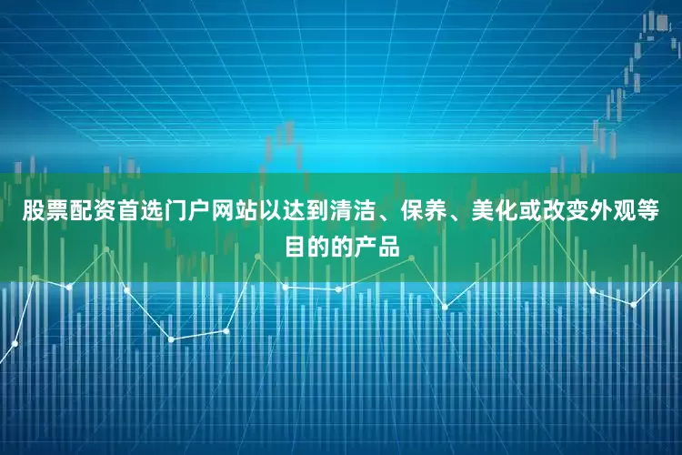 股票配资首选门户网站以达到清洁、保养、美化或改变外观等目的的产品