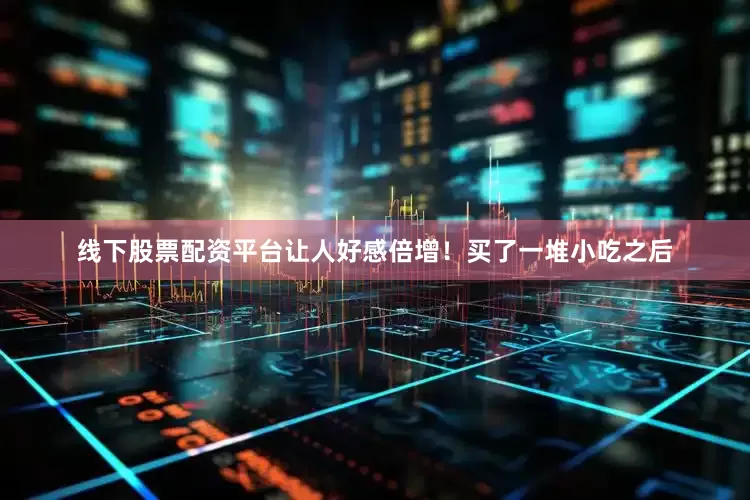线下股票配资平台让人好感倍增！买了一堆小吃之后