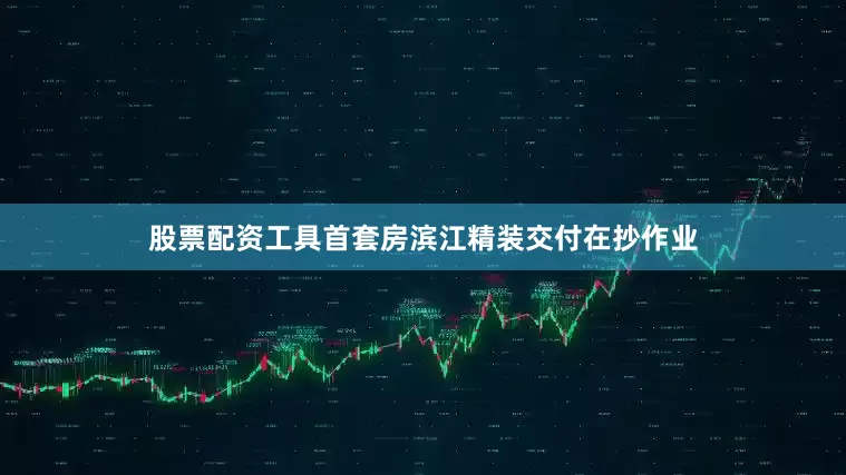 股票配资工具首套房滨江精装交付在抄作业