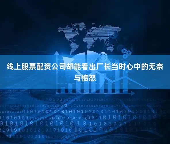 线上股票配资公司却能看出厂长当时心中的无奈与愤怒
