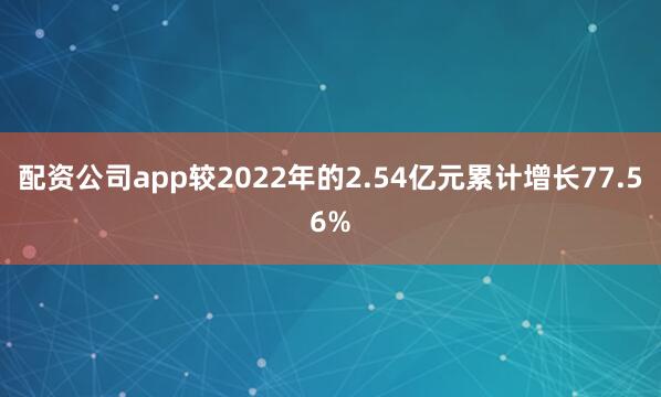 配资公司app较2022年的2.54亿元累计增长77.56%