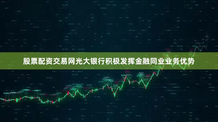 股票配资交易网光大银行积极发挥金融同业业务优势