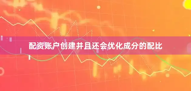 配资账户创建并且还会优化成分的配比