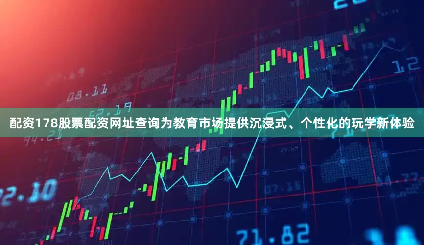 配资178股票配资网址查询为教育市场提供沉浸式、个性化的玩学新体验