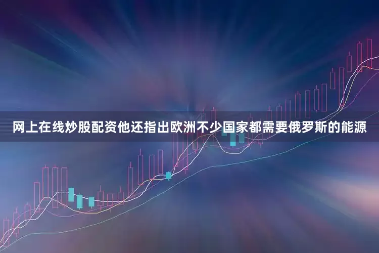 网上在线炒股配资他还指出欧洲不少国家都需要俄罗斯的能源