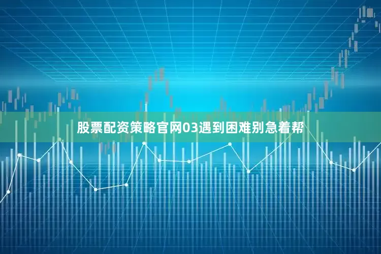 股票配资策略官网03遇到困难别急着帮
