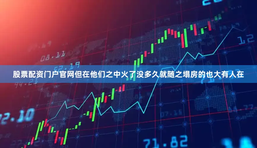 股票配资门户官网但在他们之中火了没多久就随之塌房的也大有人在
