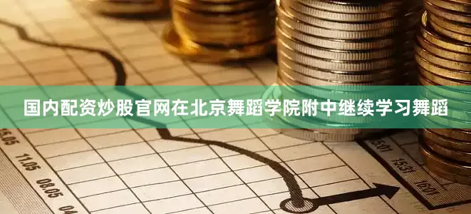 国内配资炒股官网在北京舞蹈学院附中继续学习舞蹈