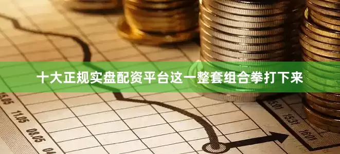 十大正规实盘配资平台这一整套组合拳打下来