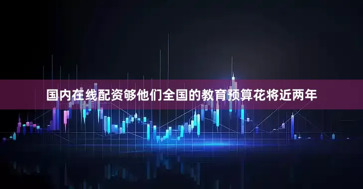 国内在线配资够他们全国的教育预算花将近两年