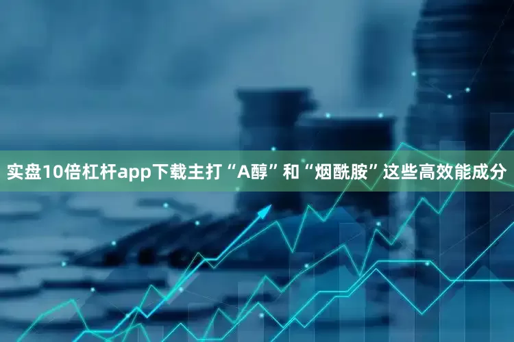 实盘10倍杠杆app下载主打“A醇”和“烟酰胺”这些高效能成分