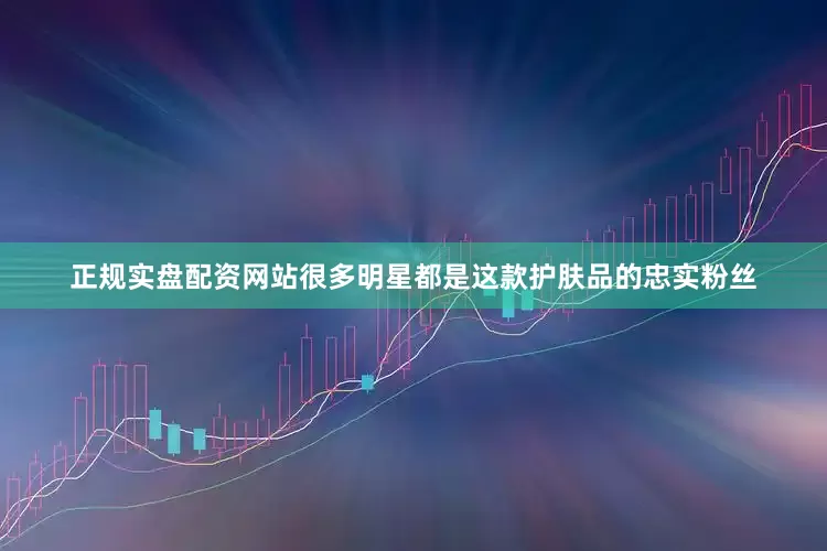 正规实盘配资网站很多明星都是这款护肤品的忠实粉丝