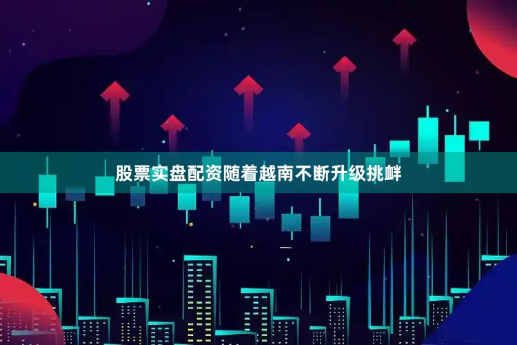 股票实盘配资随着越南不断升级挑衅