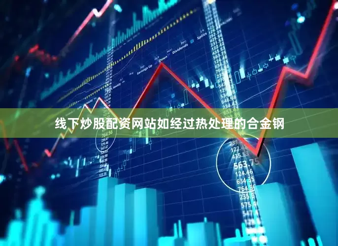 线下炒股配资网站如经过热处理的合金钢