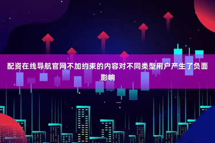 配资在线导航官网不加约束的内容对不同类型用户产生了负面影响